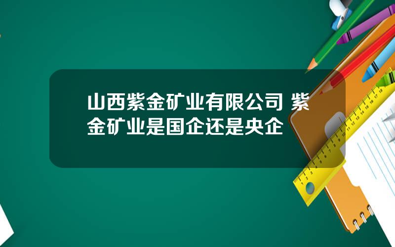 山西紫金矿业有限公司 紫金矿业是国企还是央企